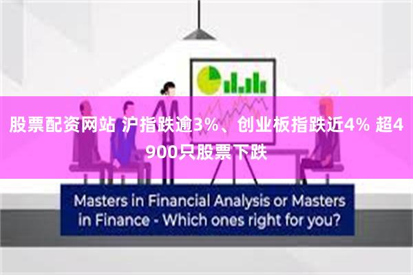 股票配资网站 沪指跌逾3%、创业板指跌近4% 超4900只股票下跌