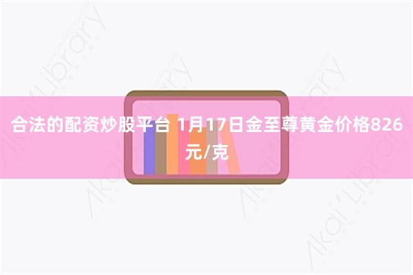 合法的配资炒股平台 1月17日金至尊黄金价格826元/克