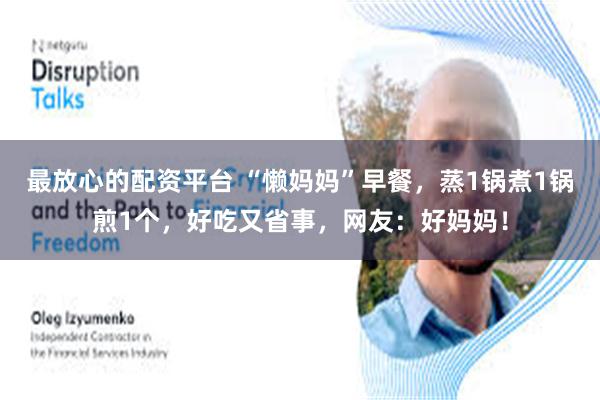 最放心的配资平台 “懒妈妈”早餐，蒸1锅煮1锅煎1个，好吃又省事，网友：好妈妈！