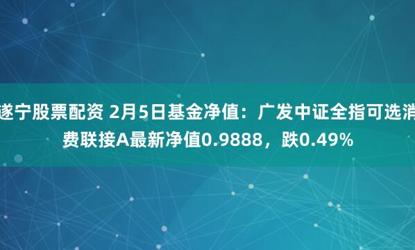 遂宁股票配资 2月5日基金净值：广发中证全指可选消费联接A最新净值0.9888，跌0.49%