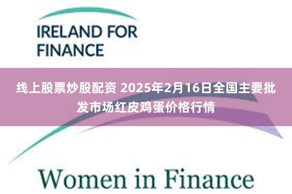 线上股票炒股配资 2025年2月16日全国主要批发市场红皮鸡蛋价格行情