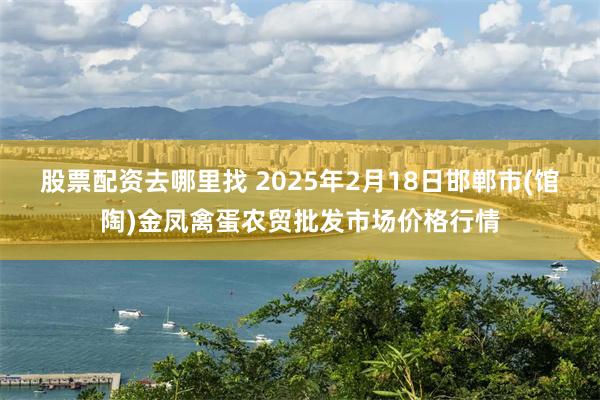 股票配资去哪里找 2025年2月18日邯郸市(馆陶)金凤禽蛋农贸批发市场价格行情