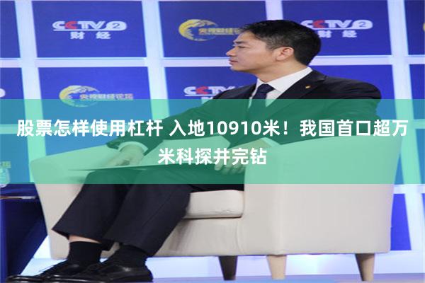 股票怎样使用杠杆 入地10910米！我国首口超万米科探井完钻