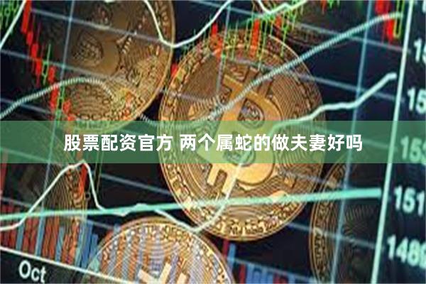 股票配资官方 两个属蛇的做夫妻好吗
