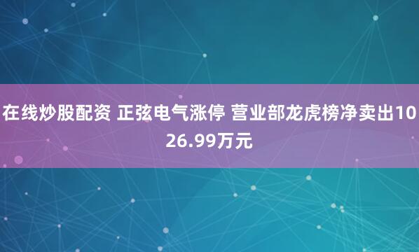 在线炒股配资 正弦电气涨停 营业部龙虎榜净卖出1026.99万元