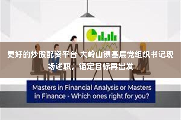 更好的炒股配资平台 大岭山镇基层党组织书记现场述职，锚定目标再出发
