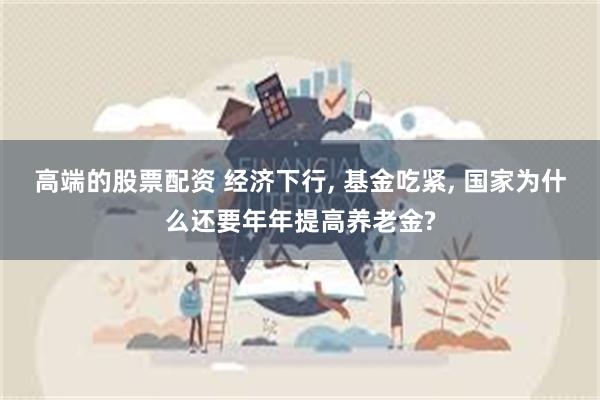 高端的股票配资 经济下行, 基金吃紧, 国家为什么还要年年提高养老金?