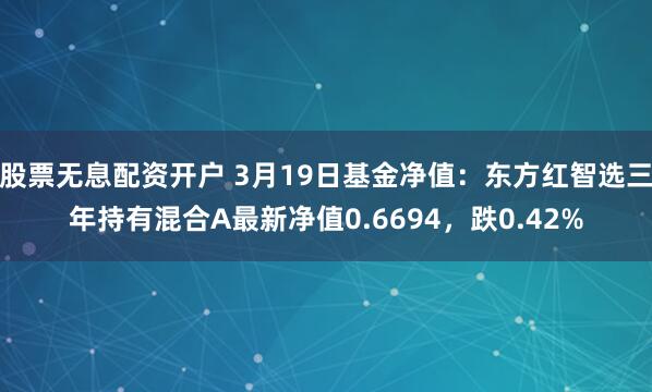 股票无息配资开户 3月19日基金净值：东方红智选三年持有混合A最新净值0.6694，跌0.42%
