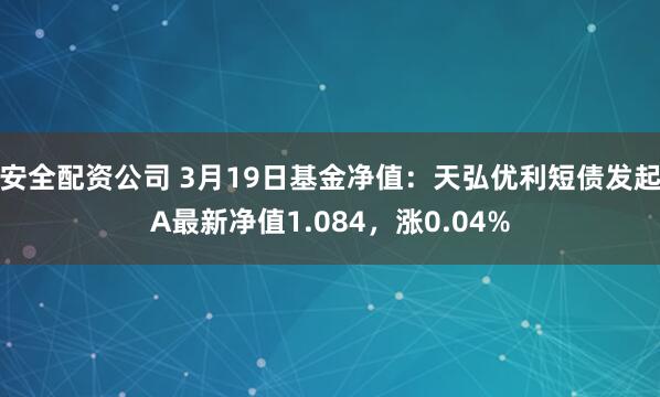 安全配资公司 3月19日基金净值：天弘优利短债发起A最新净值1.084，涨0.04%