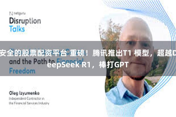 安全的股票配资平台 重磅！腾讯推出T1 模型，超越DeepSeek R1，棒打GPT