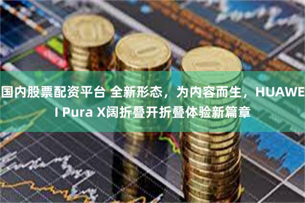 国内股票配资平台 全新形态，为内容而生，HUAWEI Pura X阔折叠开折叠体验新篇章