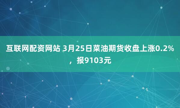 互联网配资网站 3月25日菜油期货收盘上涨0.2%，报9103元