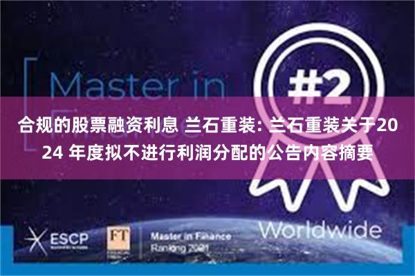 合规的股票融资利息 兰石重装: 兰石重装关于2024 年度拟不进行利润分配的公告内容摘要