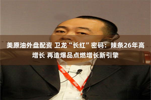 美原油外盘配资 卫龙“长红”密码：辣条26年高增长 再造爆品点燃增长新引擎