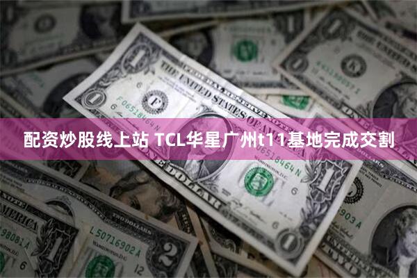 配资炒股线上站 TCL华星广州t11基地完成交割