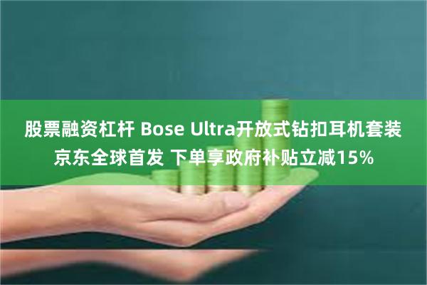 股票融资杠杆 Bose Ultra开放式钻扣耳机套装京东全球首发 下单享政府补贴立减15%