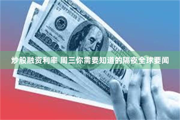 炒股融资利率 周三你需要知道的隔夜全球要闻