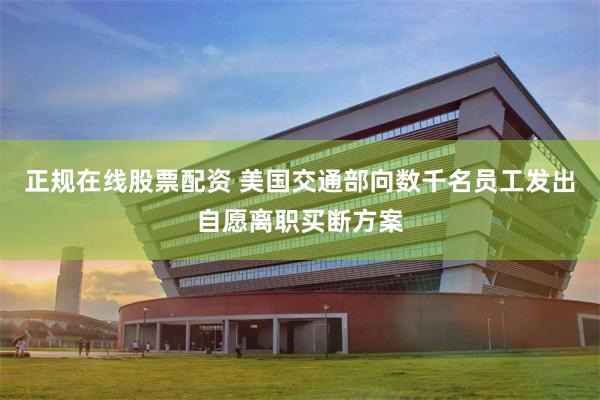 正规在线股票配资 美国交通部向数千名员工发出自愿离职买断方案