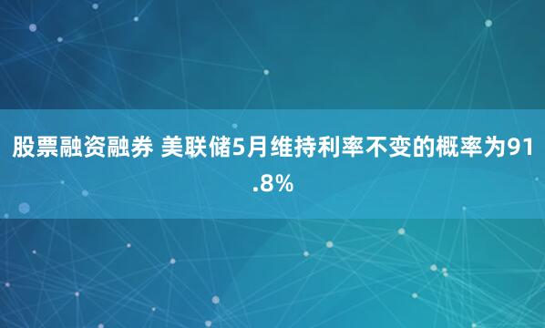 股票融资融券 美联储5月维持利率不变的概率为91.8%