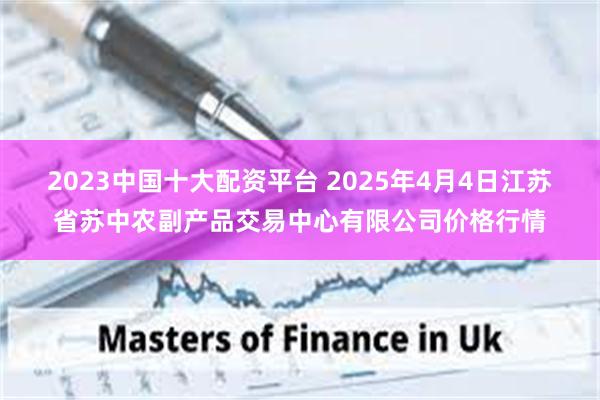 2023中国十大配资平台 2025年4月4日江苏省苏中农副产品交易中心有限公司价格行情