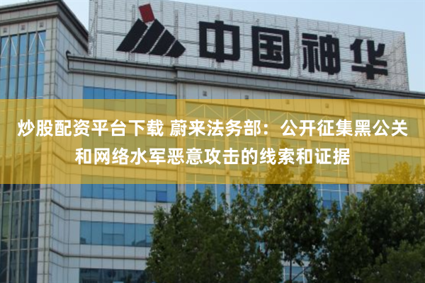 炒股配资平台下载 蔚来法务部：公开征集黑公关和网络水军恶意攻击的线索和证据