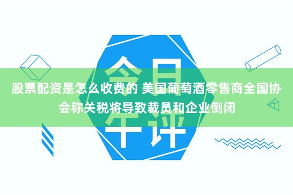 股票配资是怎么收费的 美国葡萄酒零售商全国协会称关税将导致裁员和企业倒闭