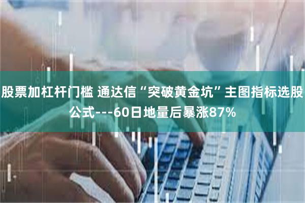股票加杠杆门槛 通达信“突破黄金坑”主图指标选股公式---60日地量后暴涨87%