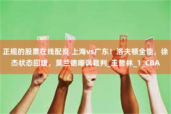 正规的股票在线配资 上海vs广东！洛夫顿全能，徐杰状态回暖，莫兰德嘲讽裁判_王哲林_1_CBA