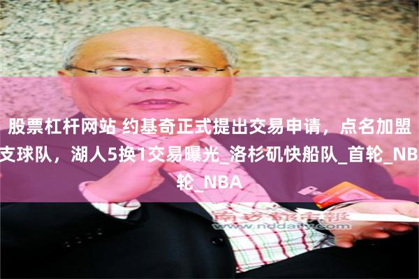 股票杠杆网站 约基奇正式提出交易申请，点名加盟2支球队，湖人5换1交易曝光_洛杉矶快船队_首轮_NBA