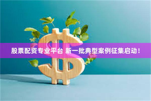 股票配资专业平台 新一批典型案例征集启动！