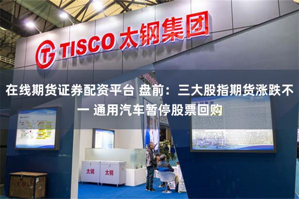 在线期货证券配资平台 盘前：三大股指期货涨跌不一 通用汽车暂停股票回购