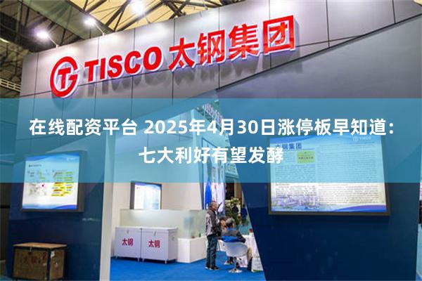 在线配资平台 2025年4月30日涨停板早知道：七大利好有望发酵