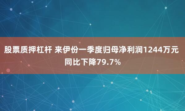 股票质押杠杆 来伊份一季度归母净利润1244万元 同比下降79.7%
