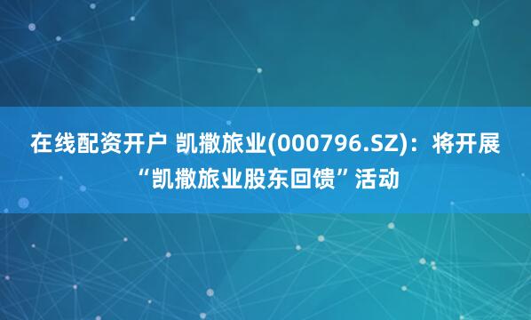 在线配资开户 凯撒旅业(000796.SZ)：将开展“凯撒旅业股东回馈”活动