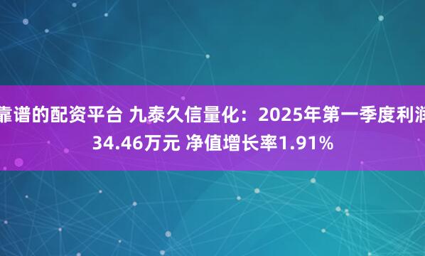 靠谱的配资平台 九泰久信量化：2025年第一季度利润34.46万元 净值增长率1.91%