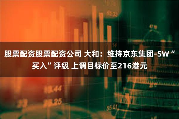 股票配资股票配资公司 大和：维持京东集团-SW“买入”评级 上调目标价至216港元