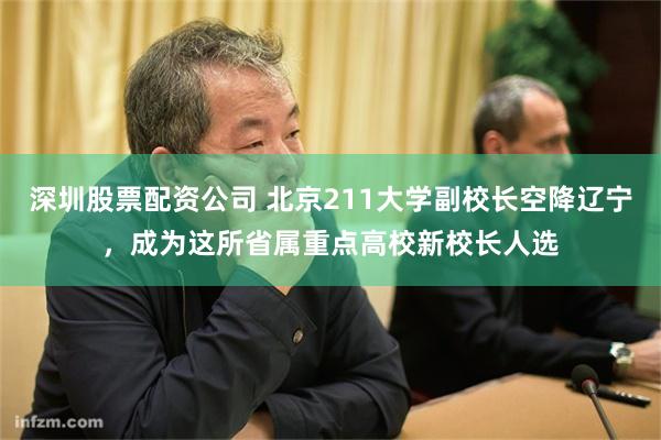 深圳股票配资公司 北京211大学副校长空降辽宁，成为这所省属重点高校新校长人选