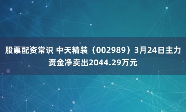 股票配资常识 中天精装（002989）3月24日主力资金净卖出2044.29万元
