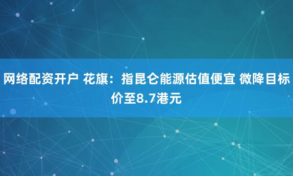 网络配资开户 花旗：指昆仑能源估值便宜 微降目标价至8.7港元