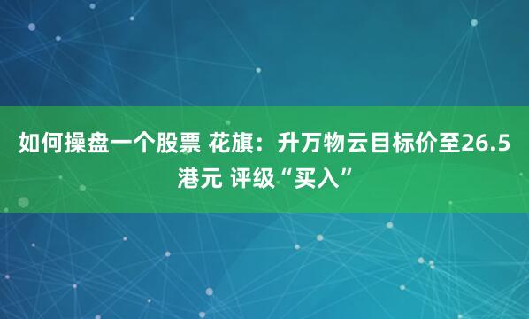 如何操盘一个股票 花旗：升万物云目标价至26.5港元 评级“买入”