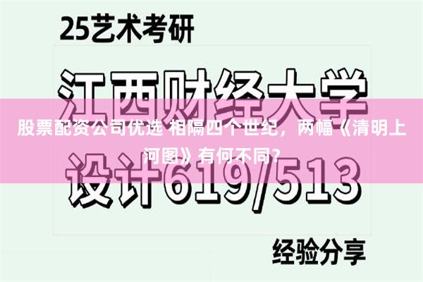 股票配资公司优选 相隔四个世纪，两幅《清明上河图》有何不同？