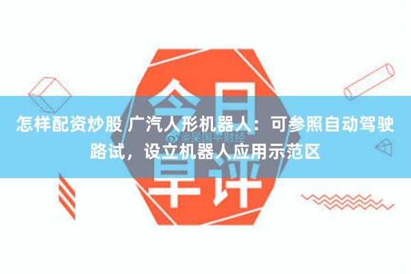 怎样配资炒股 广汽人形机器人：可参照自动驾驶路试，设立机器人应用示范区