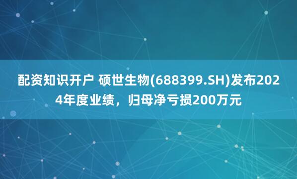 配资知识开户 硕世生物(688399.SH)发布2024年度业绩，归母净亏损200万元