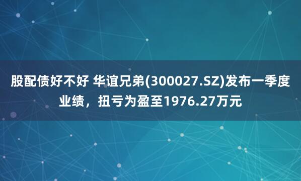 股配债好不好 华谊兄弟(300027.SZ)发布一季度业绩，扭亏为盈至1976.27万元