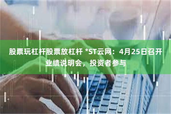 股票玩杠杆股票放杠杆 *ST云网：4月25日召开业绩说明会，投资者参与