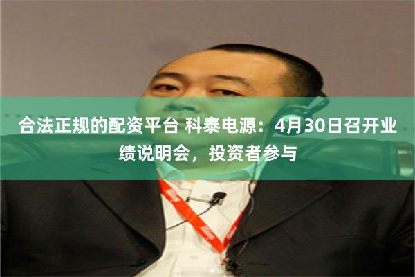 合法正规的配资平台 科泰电源：4月30日召开业绩说明会，投资者参与