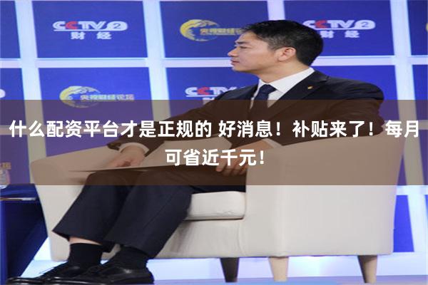 什么配资平台才是正规的 好消息！补贴来了！每月可省近千元！
