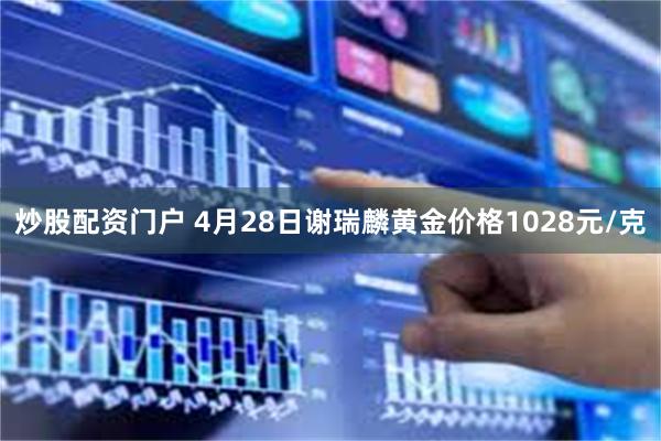 炒股配资门户 4月28日谢瑞麟黄金价格1028元/克