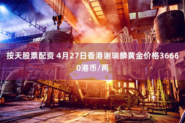 按天股票配资 4月27日香港谢瑞麟黄金价格36660港币/两