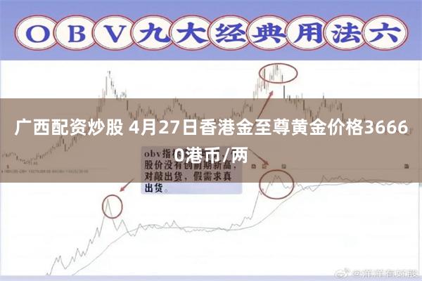 广西配资炒股 4月27日香港金至尊黄金价格36660港币/两